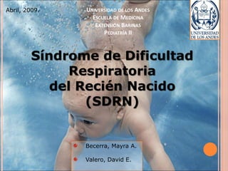 Síndrome de Dificultad
Respiratoria
del Recién Nacido
(SDRN)
UNIVERSIDAD DE LOS ANDES
ESCUELA DE MEDICINA
EXTENSIÓN BARINAS
PEDIATRÍA II
Becerra, Mayra A.
Valero, David E.
Abril, 2009.
 