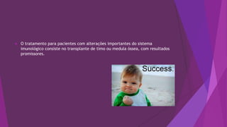  O tratamento para pacientes com alterações importantes do sistema
imunológico consiste no transplante de timo ou medula óssea, com resultados
promissores.
 