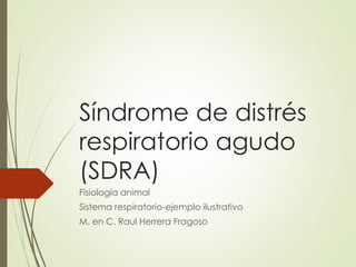 Síndrome de distrés
respiratorio agudo
(SDRA)
Fisiología animal
Sistema respiratorio-ejemplo ilustrativo
M. en C. Raul Herrera Fragoso
 