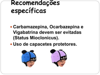 Recomendações 
específicas 
 Carbamazepina, Ocarbazepina e 
Vigabatrina devem ser evitadas 
(Status Mioclonicus). 
 Uso de capacetes protetores. 
 