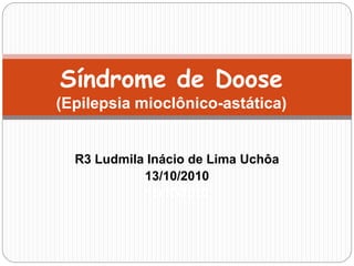 Síndrome de Doose 
(Epilepsia mioclônico-astática) 
R3 Ludmila Inácio de Lima Uchôa 
13/10/2010 
13/10/2010 
 