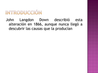 John Langdon Down describió esta
  alteración en 1866, aunque nunca llegó a
  descubrir las causas que la producían
 