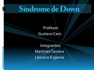 Síndrome de Down     Profesor:  Gustavo Caro    Integrantes: Martinez Tamara  Lescano Eugenia  