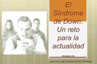 El
 Síndrome
 de Down:
  Un reto
  para la
 actualidad
     .   PRESENTACIÓN


Mayrena del Carmen Santos Santiago
 