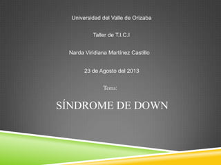 SÍNDROME DE DOWN
Narda Viridiana Martínez Castillo
Universidad del Valle de Orizaba
23 de Agosto del 2013
Taller de T.I.C.I
:
 