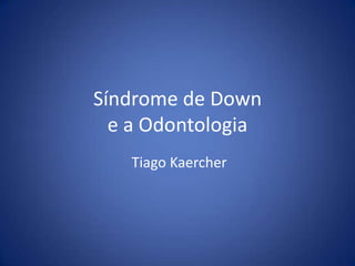 Síndrome de Down
e a Odontologia
Tiago Kaercher
 