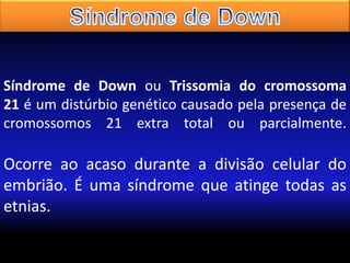 Síndrome de Down ou Trissomia do cromossoma
21 é um distúrbio genético causado pela presença de
cromossomos 21 extra total ou parcialmente.

Ocorre ao acaso durante a divisão celular do
embrião. É uma síndrome que atinge todas as
etnias.

 