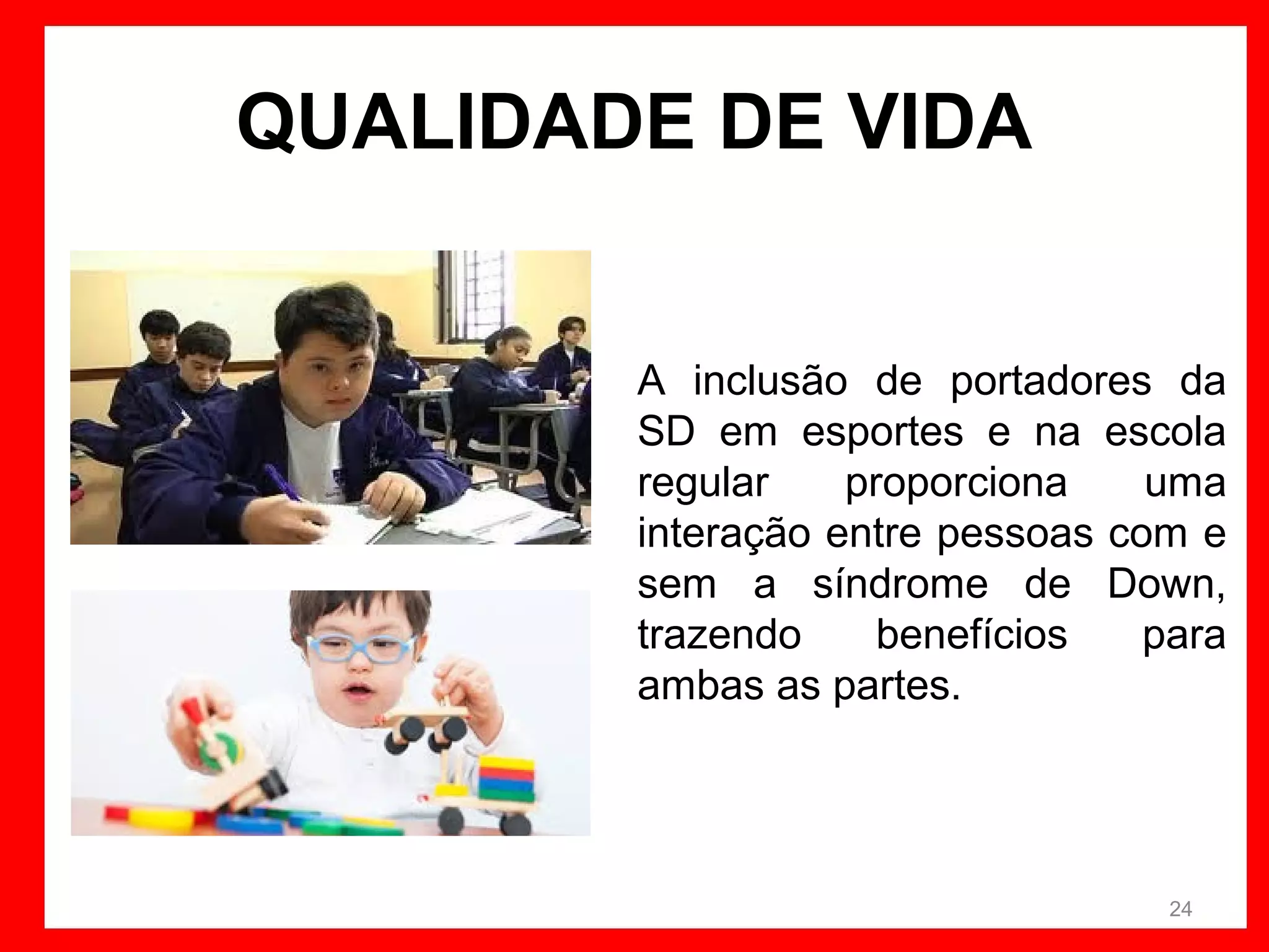 QUALIDADE DE VIDA
A inclusão de portadores da
SD em esportes e na escola
regular
proporciona
uma
interação entre pessoas com e
sem a síndrome de Down,
trazendo
benefícios
para
ambas as partes.

24

 