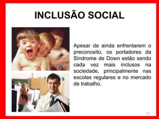 INCLUSÃO SOCIAL
Apesar de ainda enfrentarem o
preconceito, os portadores da
Síndrome de Down estão sendo
cada vez mais inclusos na
sociedade, principalmente nas
escolas regulares e no mercado
de trabalho.

23

 