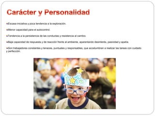Escasa iniciativa y poca tendencia a la exploración. 
Menor capacidad para el autocontrol. 
Tendencia a la persistencia de las conductas y resistencia al cambio. 
Baja capacidad de respuesta y de reacción frente al ambiente, aparentando desinterés, pasividad y apatía. 
Son trabajadores constantes y tenaces, puntuales y responsables, que acostumbran a realizar las tareas con cuidado 
y perfección. 
 