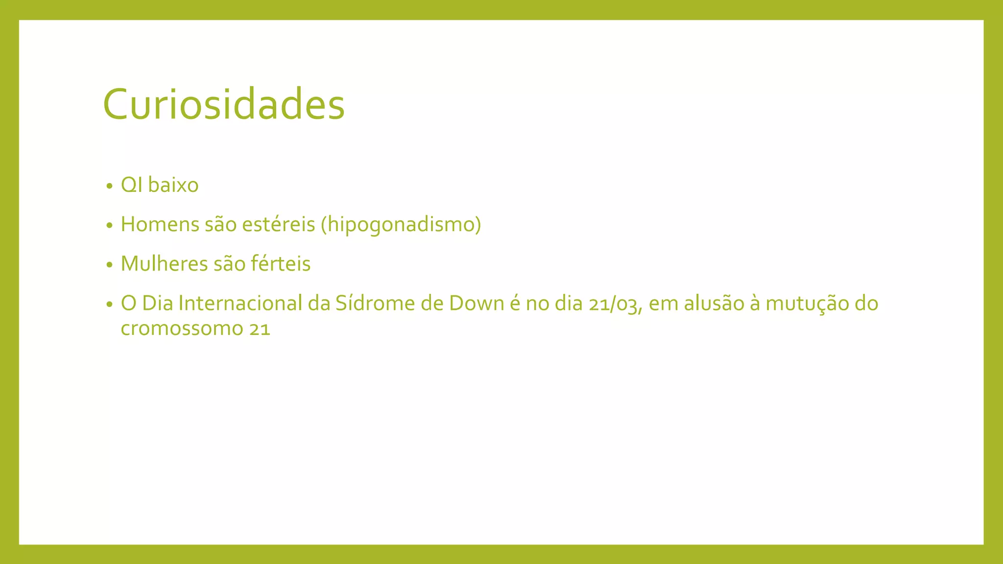 Curiosidades
• QI baixo
• Homens são estéreis (hipogonadismo)
• Mulheres são férteis
• O Dia Internacional da Sídrome de Down é no dia 21/03, em alusão à mutução do
cromossomo 21
 