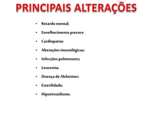 • Retardo mental;
• Envelhecimento precoce
• Cardiopatias
• Alterações imunológicas;
• Infecçõespulmonares;
• Leucemia;
• Doença de Alzheimer;
• Esterilidade;
• Hipotireoidismo.
 