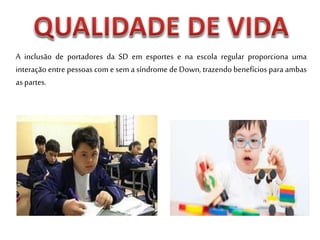 A inclusão de portadores da SD em esportes e na escola regular proporciona uma
interação entre pessoas com e sem a síndrome de Down, trazendo benefícios para ambas
as partes.
 