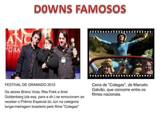 FESTIVAL DE GRAMADO 2012
Os atores Breno Viola, Rita Pokk e Ariel
Goldenberg (da esq. para a dir.) se emocionam ao
receber o Prêmio Especial do Júri na categoria
longa-metragem brasileiro pelo filme "Colegas"
Cena de "Colegas", de Marcelo
Galvão, que concorre entre os
filmes nacionais
 
