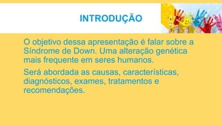 INTRODUÇÃO
O objetivo dessa apresentação é falar sobre a
Síndrome de Down. Uma alteração genética
mais frequente em seres humanos.
Será abordada as causas, características,
diagnósticos, exames, tratamentos e
recomendações.
 