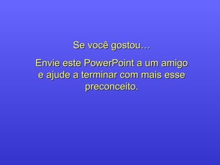 Se você gostou… Envie este PowerPoint a um amigo e ajude a terminar com mais esse preconceito. 