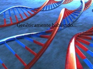 Genéticamente hablando…
 