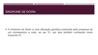 SÍNDROME DE DOWN
 A síndrome de Down é uma alteração genética produzida pela presença de
um cromossomo a mais, ao par 21, por isso também conhecida como
trissomia 21.
 