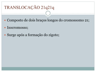TRANSLOCAÇÃO 21q21q 
 Composto de dois braços longos do cromossomo 21; 
 Isocromosso; 
 Surge após a formação do zigoto; 
 