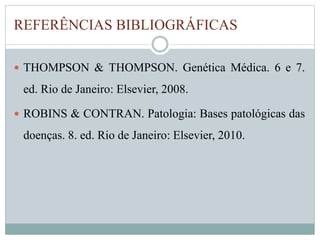 REFERÊNCIAS BIBLIOGRÁFICAS 
 THOMPSON & THOMPSON. Genética Médica. 6 e 7. 
ed. Rio de Janeiro: Elsevier, 2008. 
 ROBINS & CONTRAN. Patologia: Bases patológicas das 
doenças. 8. ed. Rio de Janeiro: Elsevier, 2010. 
 