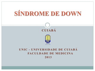 SÍNDROME DE DOWN 
CUIABÁ 
UNIC - UNIVERSIDADE DE CUIABÁ 
FACULDADE DE MEDICINA 
2013 
 