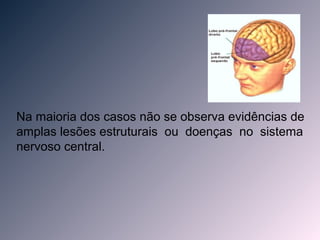 Na maioria dos casos não se observa evidências de
amplas lesões estruturais ou doenças no sistema
nervoso central.
 
