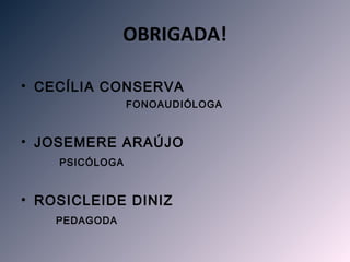 OBRIGADA!

• CECÍLIA CONSERVA
                FONOAUDIÓLOGA


• JOSEMERE ARAÚJO
    PSICÓLOGA


• ROSICLEIDE DINIZ
    PEDAGODA
 