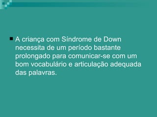    A criança com Síndrome de Down
    necessita de um período bastante
    prolongado para comunicar-se com um
    bom vocabulário e articulação adequada
    das palavras.
 