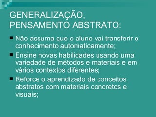 GENERALIZAÇÃO,
PENSAMENTO ABSTRATO:
 Não assuma que o aluno vai transferir o
  conhecimento automaticamente;
 Ensine novas habilidades usando uma
  variedade de métodos e materiais e em
  vários contextos diferentes;
 Reforce o aprendizado de conceitos
  abstratos com materiais concretos e
  visuais;
 