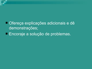  Ofereça explicações adicionais e dê
  demonstrações;
 Encoraje a solução de problemas.
 