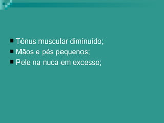  Tônus muscular diminuído;
 Mãos e pés pequenos;
 Pele na nuca em excesso;
 