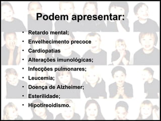 Podem apresentar:Podem apresentar:
• Retardo mental;Retardo mental;
• Envelhecimento precoceEnvelhecimento precoce
• CardiopatiasCardiopatias
• Alterações imunológicas;Alterações imunológicas;
• Infecções pulmonares;Infecções pulmonares;
• Leucemia;Leucemia;
• Doença de Alzheimer;Doença de Alzheimer;
• Esterilidade;Esterilidade;
• Hipotireoidismo.Hipotireoidismo.
 