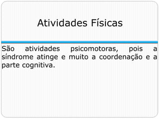 Atividades Físicas
São atividades psicomotoras, pois a
síndrome atinge e muito a coordenação e a
parte cognitiva.
 
