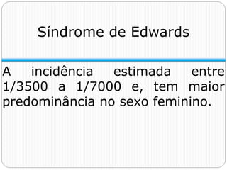A incidência estimada entre
1/3500 a 1/7000 e, tem maior
predominância no sexo feminino.
Síndrome de Edwards
 