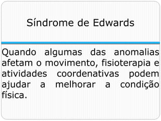 Quando algumas das anomalias
afetam o movimento, fisioterapia e
atividades coordenativas podem
ajudar a melhorar a condição
física.
Síndrome de Edwards
 