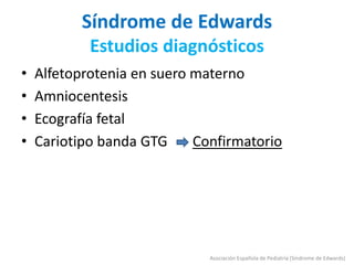 Síndrome de Edwards
Estudios diagnósticos
• Alfetoprotenia en suero materno
• Amniocentesis
• Ecografía fetal
• Cariotipo banda GTG Confirmatorio
Asociación Española de Pediatría (Síndrome de Edwards)
 