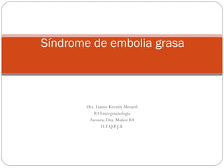 Síndrome de embolia grasa

Dra. Lianne Keemly Menard
R3 Emergenciología
Asesora: Dra. Muñoz R4
H.T.Q.P.J.B.

 