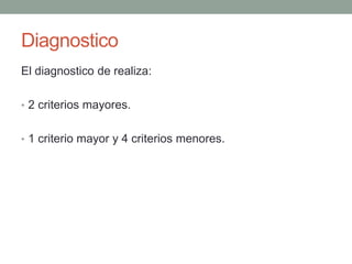 Diagnostico 
El diagnostico de realiza: 
• 2 criterios mayores. 
• 1 criterio mayor y 4 criterios menores. 
 