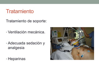 Tratamiento 
Tratamiento de soporte: 
• Ventilación mecánica. 
• Adecuada sedación y 
analgesia 
• Heparinas 
 
