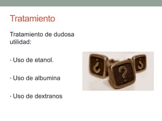 Tratamiento 
Tratamiento de dudosa 
utilidad: 
• Uso de etanol. 
• Uso de albumina 
• Uso de dextranos 
 