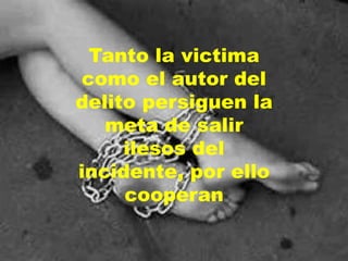 Tanto la victima
como el autor del
delito persiguen la
meta de salir
ilesos del
incidente, por ello
cooperan
 