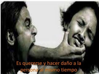 Es quererse y hacer daño a la
persona al mismo tiempo
 