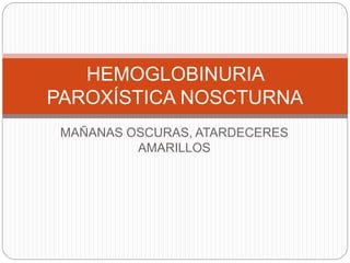 MAÑANAS OSCURAS, ATARDECERES
AMARILLOS
HEMOGLOBINURIA
PAROXÍSTICA NOSCTURNA
 