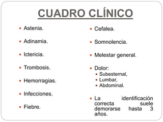 CUADRO CLÍNICO
 Astenia.
 Adinamia.
 Ictericia.
 Trombosis.
 Hemorragias.
 Infecciones.
 Fiebre.
 Cefalea.
 Somnolencia.
 Melestar general.
 Dolor:
 Subesternal,
 Lumbar,
 Abdominal.
 La identificación
correcta suele
demorarse hasta 3
años.
 