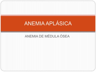 ANEMIA DE MÉDULA ÓSEA
ANEMIA APLÁSICA
 