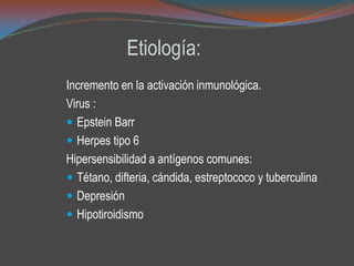 Etiología:
Incremento en la activación inmunológica.
Virus :
 Epstein Barr
 Herpes tipo 6
Hipersensibilidad a antígenos comunes:
 Tétano, difteria, cándida, estreptococo y tuberculina
 Depresión
 Hipotiroidismo
 