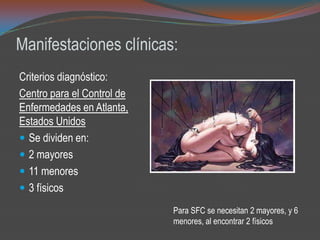 Manifestaciones clínicas:
Criterios diagnóstico:
Centro para el Control de
Enfermedades en Atlanta,
Estados Unidos
 Se dividen en:
 2 mayores
 11 menores
 3 físicos
Para SFC se necesitan 2 mayores, y 6
menores, al encontrar 2 físicos
 