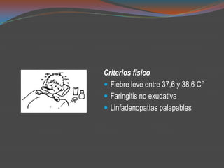 Criterios físico
 Fiebre leve entre 37,6 y 38,6 C°
 Faringitis no exudativa
 Linfadenopatías palapables
 