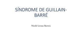 Nicolé Leveau Barrera
SÍNDROME DE GUILLAIN-
BARRÉ
 
