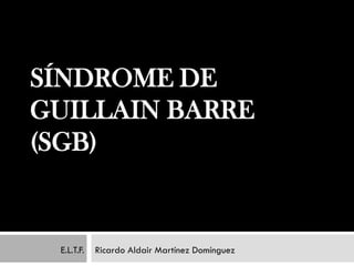 SÍNDROME DE
GUILLAIN BARRE
(SGB)


 E.L.T.F.   Ricardo Aldair Martínez Domínguez
 